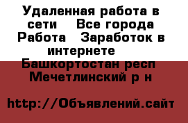 Удаленная работа в сети. - Все города Работа » Заработок в интернете   . Башкортостан респ.,Мечетлинский р-н